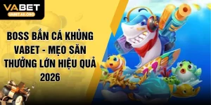 Boss Bắn Cá Khủng VABET - Mẹo Săn Thưởng Lớn Hiệu Quả 2026