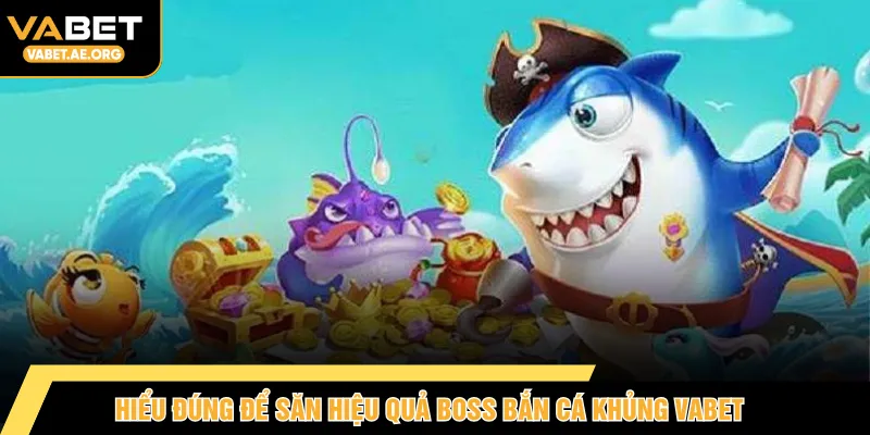 Hiểu đúng để săn hiệu quả boss bắn cá khủng VABET 
