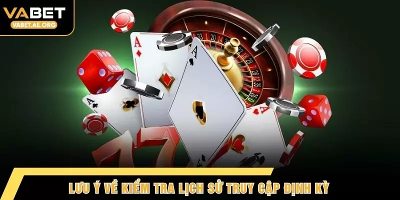 Lưu ý về kiểm tra lịch sử truy cập định kỳ